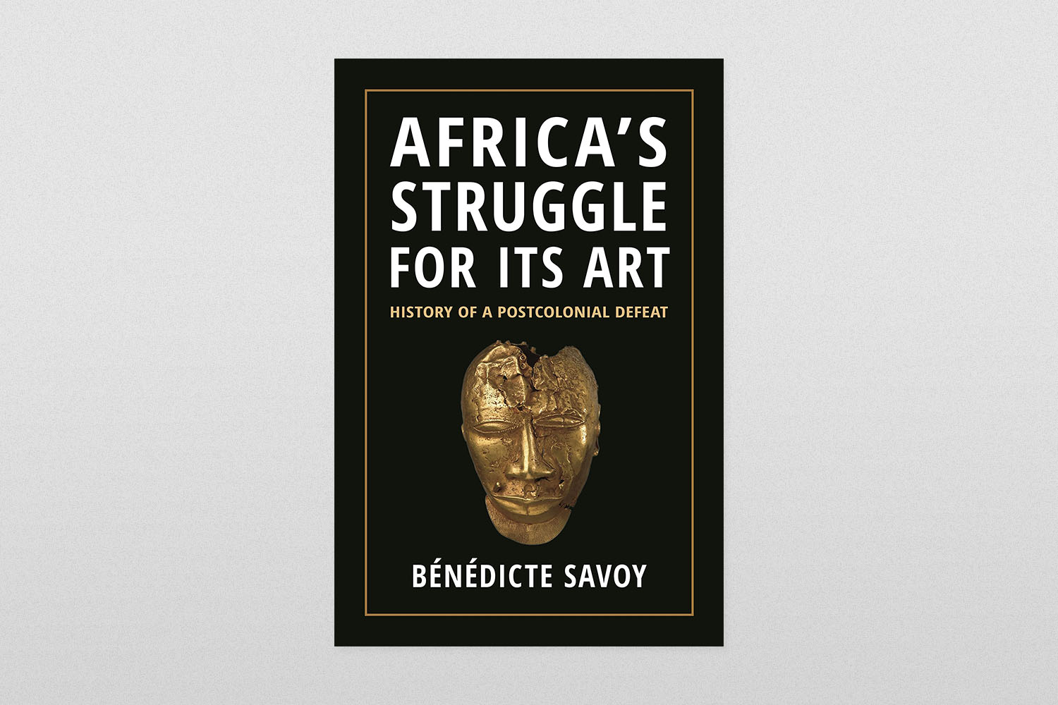 Africa's Struggle for Its Art- History of a Postcolonial Defeat by Bénédicte Savoy