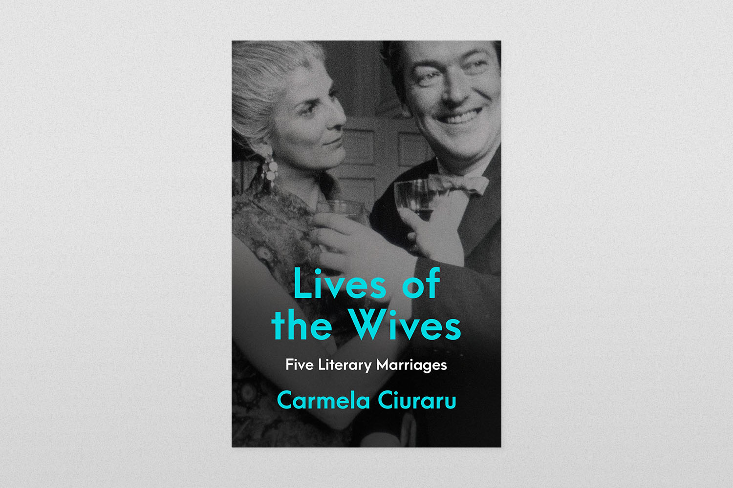 Lives of the Wives- Five Literary Marriages by Carmela Ciuraru