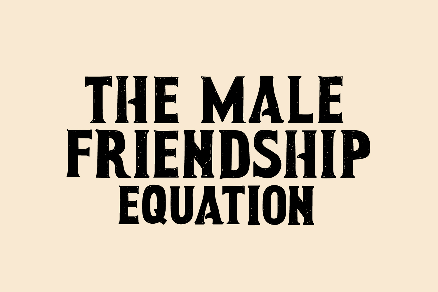The Male Friendship Equation: Stories, Interviews and Advice During an “Epidemic of Loneliness”