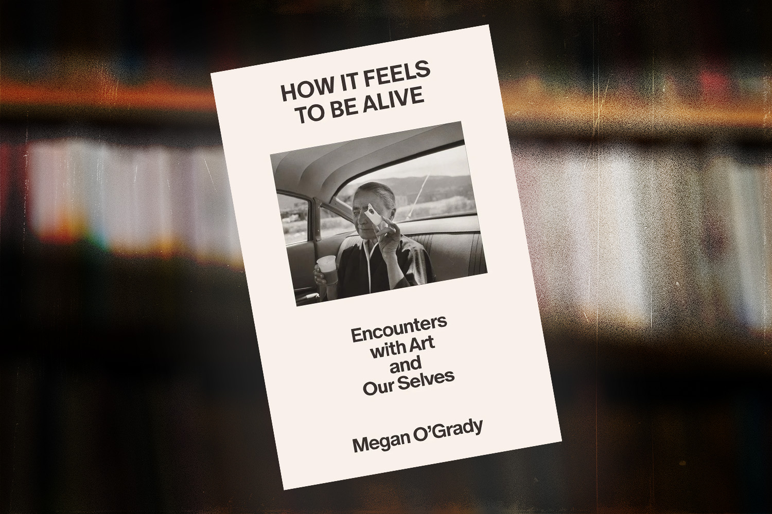 Megan O’Grady, How It Feels to Be Alive: Encounters with Art and Our Selves
