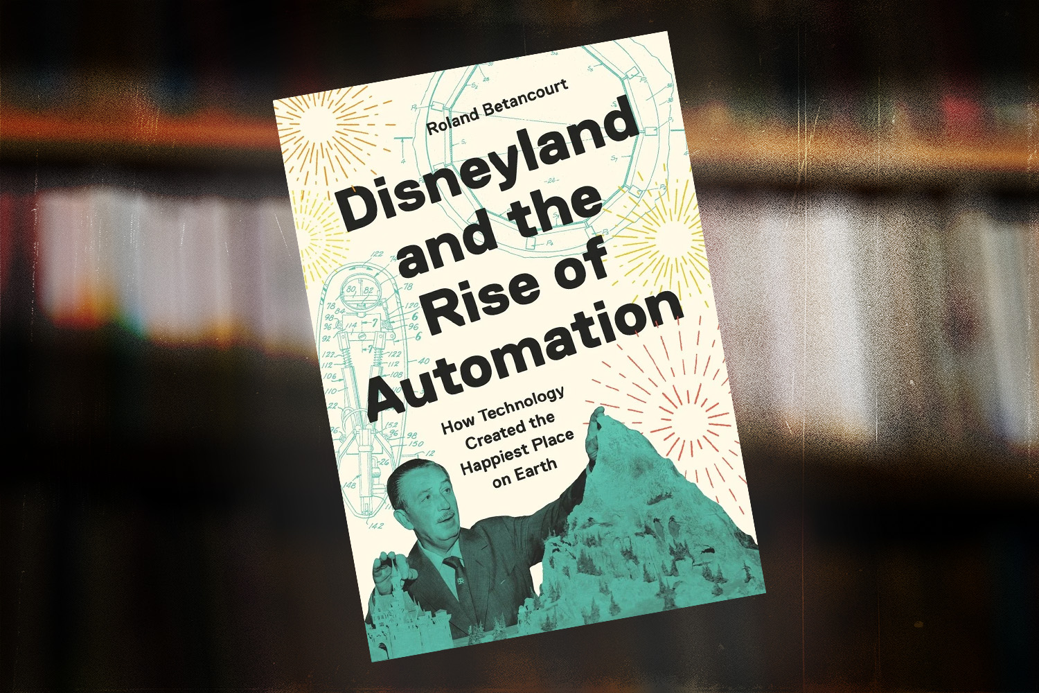Roland Betancourt, Disneyland and the Rise of Automation: How Technology Created the Happiest Place on Earth
